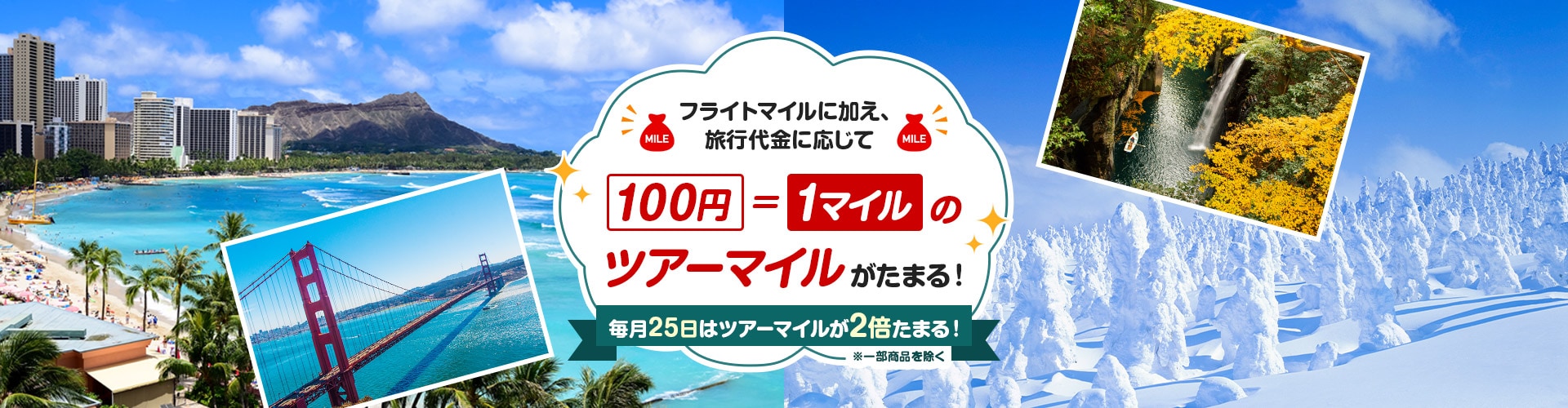 フライトマイルに加え、旅行代金に応じて100円＝1マイルのツアーマイルがたまる！毎日25日はツアーマイルが2倍たまる！※一部商品を除く