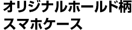 オリジナルホールド柄 スマホケース