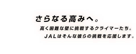 さらなる高みへ。 高く困難な壁に挑戦するクライマーたち。 JALはそんな彼らの挑戦を応援します。