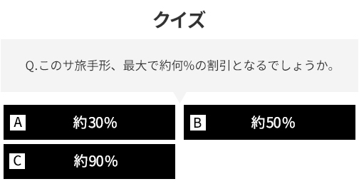 クイズ Q.このサ旅手形、最大で約何%の割引となるでしょうか。約30% 約50% 約90%