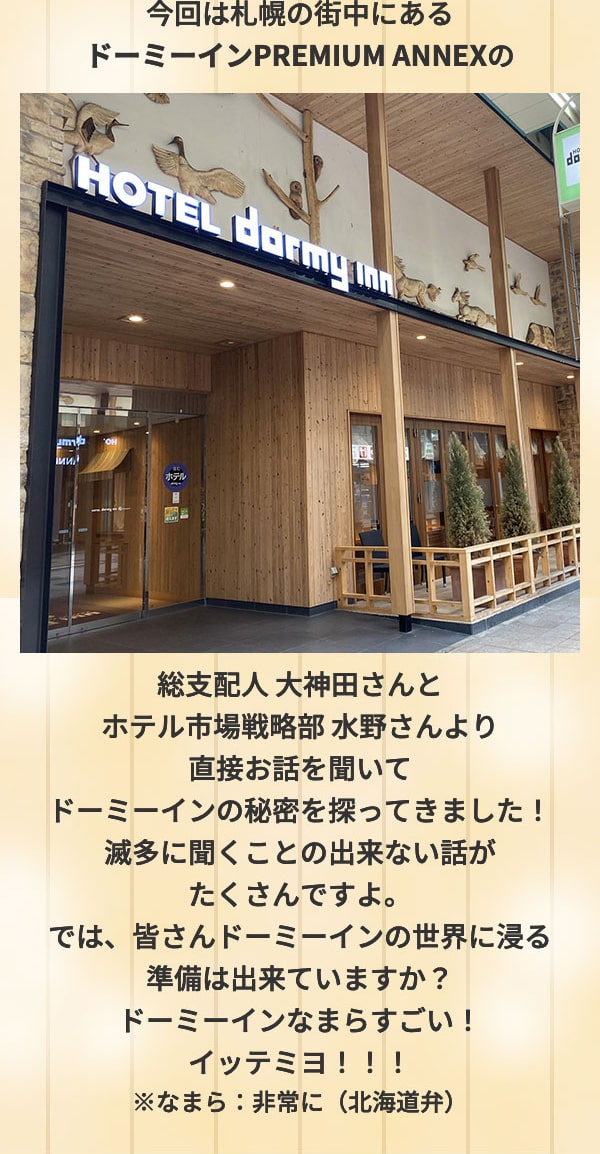 今回は札幌の街中にあるドーミインPREMIUM ANNEXの総支配人 大神田さんとホテル市場戦略部 水野さんより直接お話を聞いてドーミインの秘密を探ってきました！