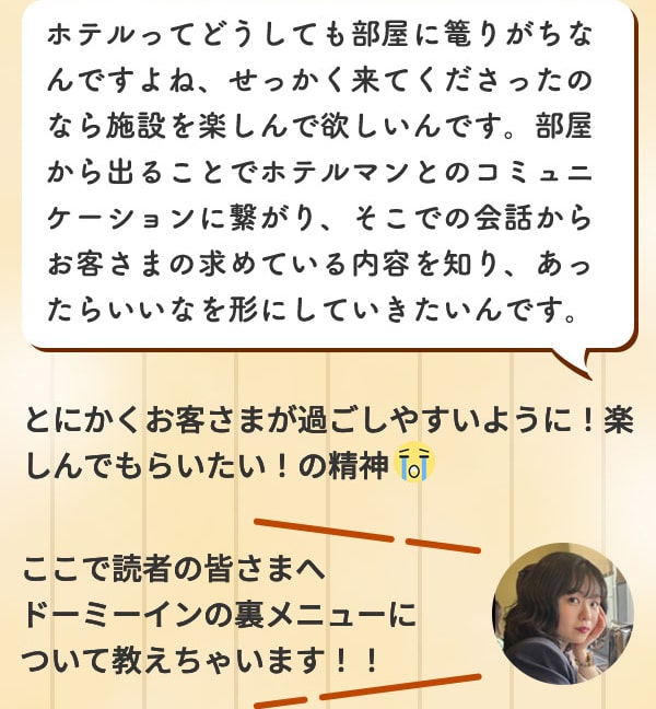 ホテルってどうしても部屋に篭りがちなんですよね、せっかく来てくださったのなら施設を楽しんで欲しいんです。