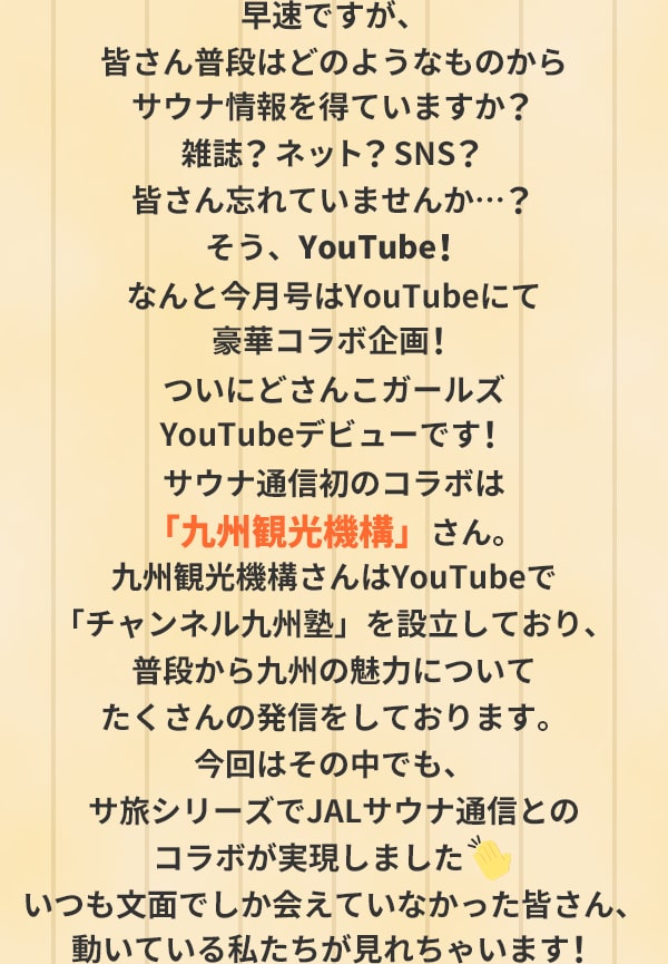 早速ですが、皆さん普段はどのようなものからサウナ情報を得ていますか？雑誌？ネット？SNS？皆さん忘れていませんか…？そう、YouTube！なんと今月号はYouTubeにて豪華コラボ企画！