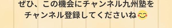 ぜひ、この機会にチャンネル九州塾をチャンネル登録してくださいね