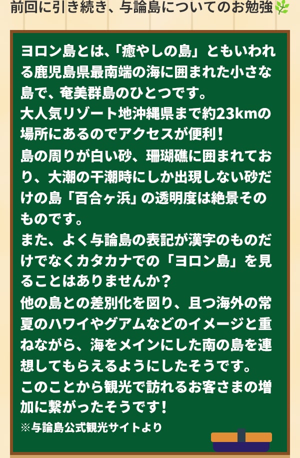 前回に引き続き、与論島についてのお勉強 ヨロン島とは、「癒やしの島」ともいわれる鹿児島県最南端の海に囲まれた小さな島で、奄美群島のひとつです。