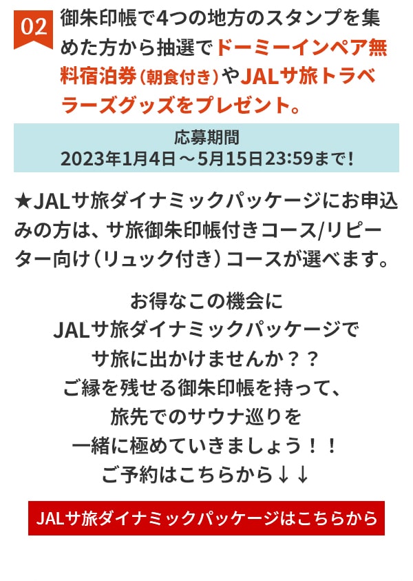 02 御朱印帳で4つの地方のスタンプを集めた方から抽選でドーミーインペア無料宿泊券（朝食付き）やJALサ旅トラベラーズグッズをプレゼント。