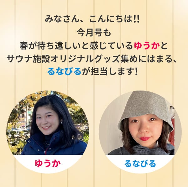 みなさん、こんにちは！！今月号も春が待ち遠しいと感じているゆうかとサウナ施設オリジナルグッズ集めにはまる、るなびるが担当します！