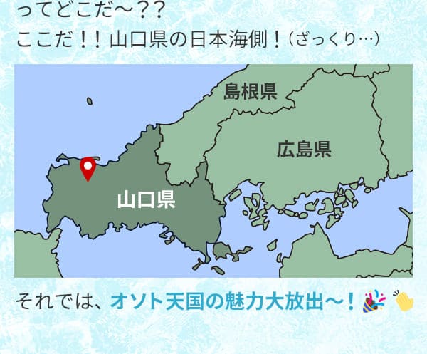 ってどこだ～？？ここだ！！山口県の日本海側！（ざっくり…）