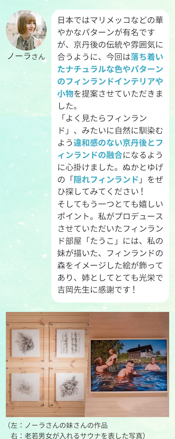 ノーラさん：日本ではマリメッコなどの華やかなパターンが有名ですが、京丹後の伝統や雰囲気に合うように、今回は落ち着いたナチュラルな色やパターンのフィンランドインテリアや小物を提案させていただきました。