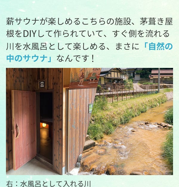 薪サウナが楽しめるこちらの施設、茅葺き屋根をDIYして作られていて、すぐ側を流れる川を水風呂として楽しめる、まさに「自然の中のサウナ」なんです！