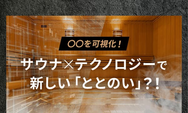 〇〇を可視化！サウナ×テクノロジーで新しい「ととのい」？！