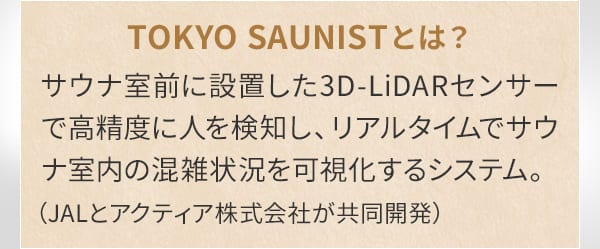 TOKYO SAUNISTとは？サウナ室前に設置した3D-LiDARセンサーで高精度に人を検知し、リアルタイムでサウナ室内の混雑状況を可視化するシステム。（JALとアクティア株式会社が共同開発）