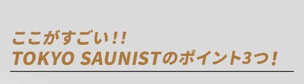 ここがすごい！！TOKYO SAUNISTのポイント3つ！