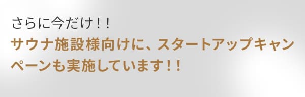 さらに今だけ！！サウナ施設様向けに、スタートアップキャンペーンも実施しています！！