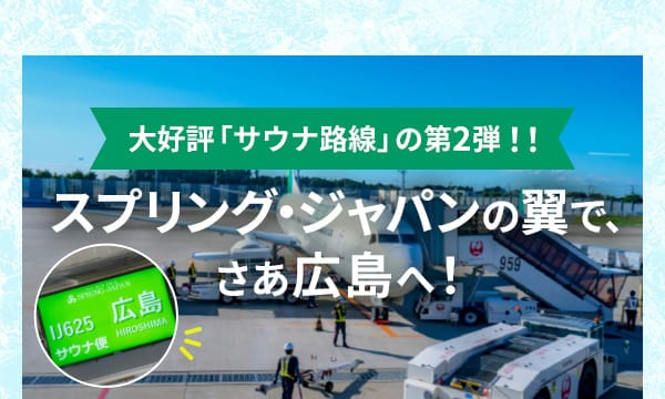 大好評「サウナ路線」の第2弾！！スプリング・ジャパンの翼で、さあ広島へ！