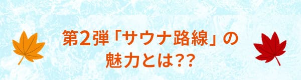 第2弾「サウナ路線」の魅力とは？？