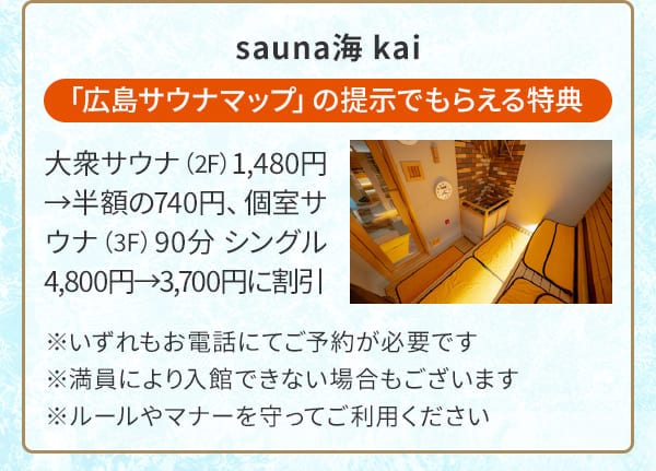 sauna海 kai「広島サウナマップ」の提示でもらえる特典 大衆サウナ（2F）1,480円→半額の740円、個室サウナ（3F）90分 シングル 4,800円→3,700円に割引