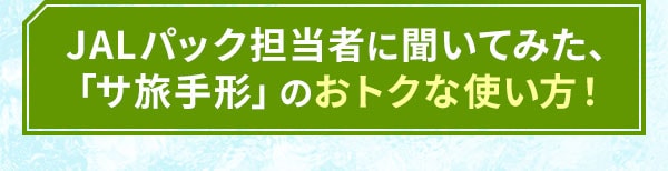 JALパック担当者に聞いてみた、「サ旅手形」のおトクな使い方！