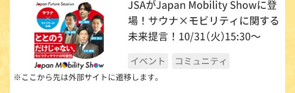 JSAがJapan Mobility Showに登場！サウナ×モビリティに関する未来提言！10/31（火）15:30～ ※ここから先は外部サイトに遷移します。