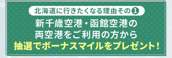 北海道に行きたくなる理由その1 新千歳空港・函館空港の両空港をご利用の方から抽選でボーナスマイルをプレゼント！