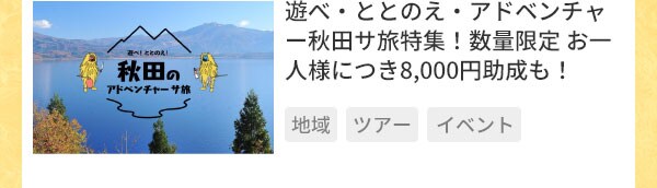 遊べ・ととのえ・アドベンチャー秋田サ旅特集！数量限定 お一人様につき8,000円助成も！