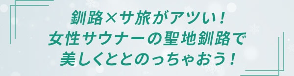 釧路×サ旅がアツい！女性サウナーの聖地釧路で美しくととのっちゃおう！