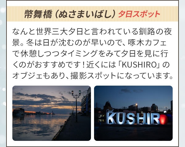 幣舞橋（ぬさまいばし）夕日スポット なんと世界三大夕日と言われている釧路の夜景。冬は日が沈むのが早いので、啄木カフェで休憩しつつタイミングをみて夕日を見に行くのがおすすめです！近くには「KUSHIRO」のオブジェもあり、撮影スポットになっています。