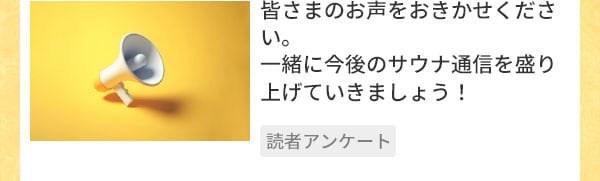 皆さまのお声をおきかせください。一緒に今後のサウナ通信を盛り上げていきましょう！