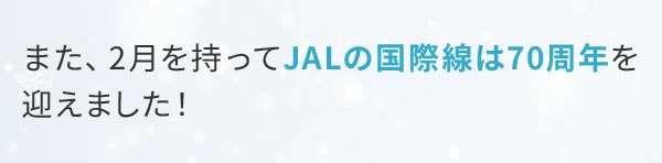 また、2月を持ってJALの国際線は70周年を迎えました！