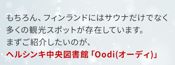 もちろん、フィンランドにはサウナだけでなく多くの観光スポットが存在しています。まずご紹介したいのが、ヘルシンキ中央図書館「Oodi（オーディ）」