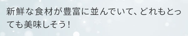 新鮮な食材が豊富に並んでいて、どれもとっても美味しそう！