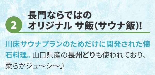 長門ならではのオリジナル サ飯（サウナ飯）！川床サウナプランのためだけに開発された懐石料理。山口県産の長州どりも使われており、柔らかジュ～シ～♪