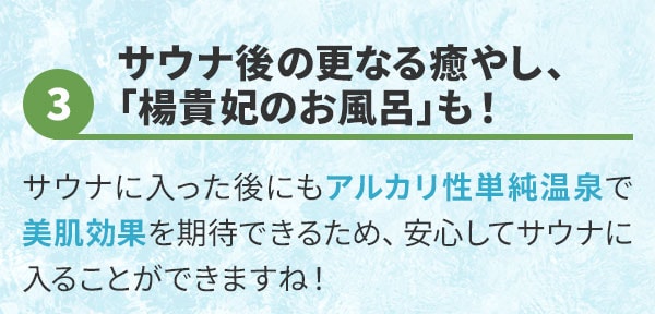 サウナ後の更なる癒やし、「楊貴妃のお風呂」も！サウナに入った後にもアルカリ性単純温泉で美肌効果を期待できるため、安心してサウナに入ることができますね！