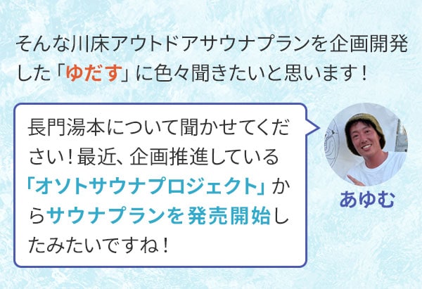 そんな川床アウトドアサウナプランを企画開発した「ゆだす」に色々聞きたいと思います！長門湯本について聞かせてください！最近、企画推進している「オソトサウナプロジェクト」からサウナプランを発売開始したみたいですね！