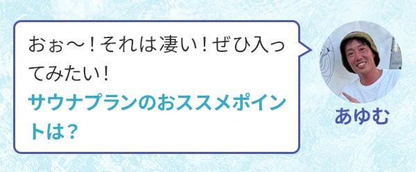 あゆむ　おぉ～！それは凄い！ぜひ入ってみたい！サウナプランのおススメポイントは？