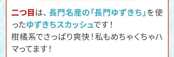 二つ目は、長門名産の「長門ゆずきち」を使ったゆずきちスカッシュです！柑橘系でさっぱり爽快！私もめちゃくちゃハマってます！