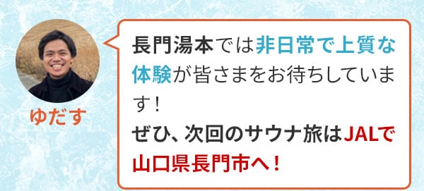 ゆだす　長門湯本では非日常で上質な体験が皆さまをお待ちしています！ぜひ、次回のサウナ旅はJALで山口県長門市へ！