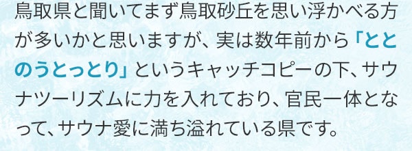 鳥取県と聞いてまず鳥取砂丘を思い浮かべる方が多いかと思いますが、実は数年前から「ととのうとっとり」というキャッチコピーの下、サウナツーリズムに力を入れており、官民一体となって、サウナ愛に満ち溢れている県です。