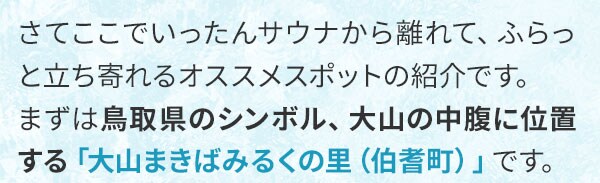 さてここでいったんサウナから離れて、ふらっと立ち寄れるオススメスポットの紹介です。まずは鳥取県のシンボル、大山の中腹に位置する「大山まきばみるくの里（伯耆町）」です。