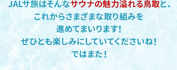  JALサ旅はそんなサウナの魅力溢れる鳥取と、これからさまざまな取り組みを進めてまいります！ぜひとも楽しみにしていてくださいね！ではまた！