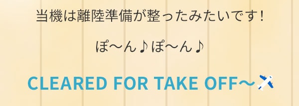 当機は離陸準備が整ったみたいです！ぽ～ん ぽ～ん CLEARED FOR TAKE OFF～