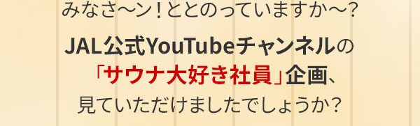 みなさ～ン！ととのっていますか～？JAL公式YouTubeチャンネルの「サウナ大好き社員」企画、見ていただけましたでしょうか？