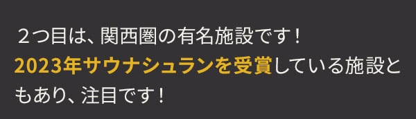 2つ目は、関西圏の有名施設です！2023年サウナシュランを受賞している施設ともあり、注目です！