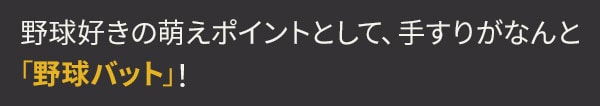 野球好きの萌えポイントとして、手すりがなんと「野球バット」！