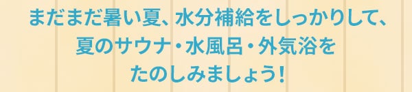 まだまだ暑い夏、水分補給をしっかりして、夏のサウナ・水風呂・外気浴をたのしみましょう！