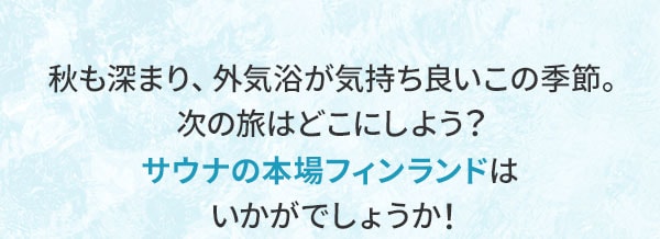 秋も深まり、外気浴が気持ち良いこの季節。次の旅はどこにしよう？サウナの本場フィンランドはいかがでしょうか！