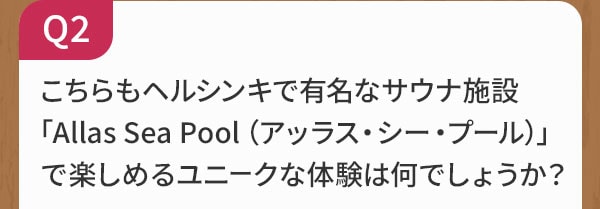 Q2 こちらもヘルシンキで有名なサウナ施設「Allas Sea Pool（アッラス・シー・プール）」で楽しめるユニークな体験は何でしょうか？