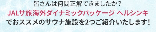 皆さんは何問正解できましたか？JALサ旅海外ダイナミックパッケージ ヘルシンキでおススメのサウナ施設を2つご紹介いたします!