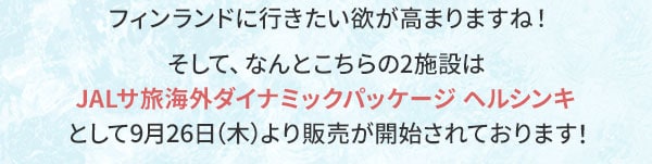 フィンランドに行きたい欲が高まりますね！そして、なんとこちらの2施設はJALサ旅海外ダイナミックパッケージ ヘルシンキとして9月26日（木）より販売が開始されております！