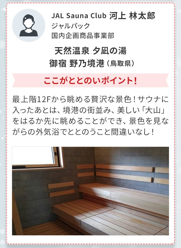 JAL Sauna Club 河上 林太郎 ジャルパック 国内企画商品事業部 天然温泉 夕凪の湯 御宿 野乃境港（鳥取県）ここがととのいポイント！最上階12Fから眺める贅沢な景色！サウナに入ったあとは、境港の街並み、美しい「大山」をはるか先に眺めることができ、景色を見ながらの外気浴でととのうこと間違いなし！